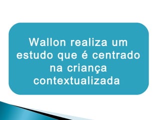 Wallon realiza um
estudo que é centrado
na criança
contextualizada
 