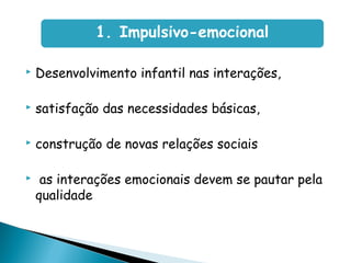  Desenvolvimento infantil nas interações,
 satisfação das necessidades básicas,
 construção de novas relações sociais
 as interações emocionais devem se pautar pela
qualidade
1. Impulsivo-emocional
 