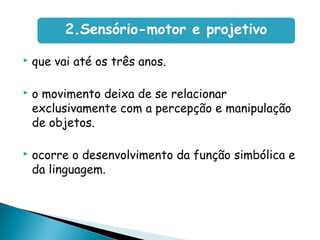  que vai até os três anos.
 o movimento deixa de se relacionar
exclusivamente com a percepção e manipulação
de objetos.
 ocorre o desenvolvimento da função simbólica e
da linguagem.
2.Sensório-motor e projetivo
 