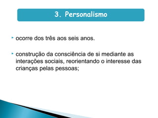  ocorre dos três aos seis anos.
 construção da consciência de si mediante as
interações sociais, reorientando o interesse das
crianças pelas pessoas;
3. Personalismo
 