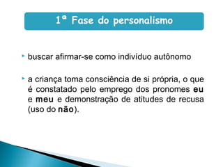 buscar afirmar-se como indivíduo autônomo
 a criança toma consciência de si própria, o que
é constatado pelo emprego dos pronomes eu
e meu e demonstração de atitudes de recusa
(uso do não).
1ª Fase do personalismo
 