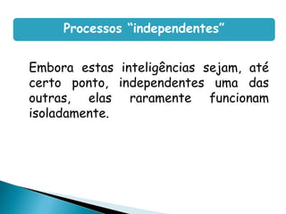Embora estas inteligências sejam, até
certo ponto, independentes uma das
outras, elas raramente funcionam
isoladamente.
Processos “independentes”
 