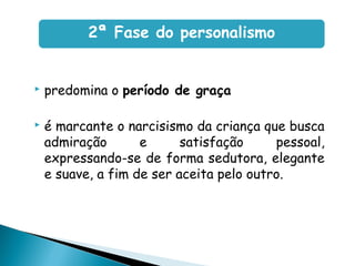  predomina o período de graça
 é marcante o narcisismo da criança que busca
admiração e satisfação pessoal,
expressando-se de forma sedutora, elegante
e suave, a fim de ser aceita pelo outro.
2ª Fase do personalismo
 