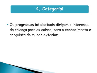  Os progressos intelectuais dirigem o interesse
da criança para as coisas, para o conhecimento e
conquista do mundo exterior.
4. Categorial
 