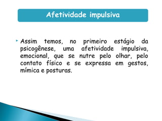  Assim temos, no primeiro estágio da
psicogênese, uma afetividade impulsiva,
emocional, que se nutre pelo olhar, pelo
contato físico e se expressa em gestos,
mímica e posturas.
Afetividade impulsiva
 