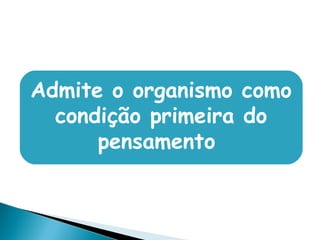 Admite o organismo como
condição primeira do
pensamento
 