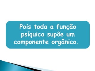 Pois toda a função
psíquica supõe um
componente orgânico.
 