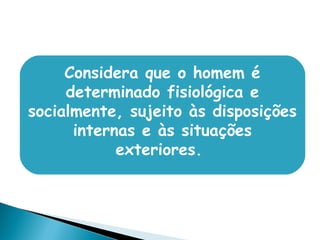 Considera que o homem é
determinado fisiológica e
socialmente, sujeito às disposições
internas e às situações
exteriores.
 