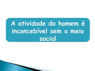 A atividade do homem é
inconcebível sem o meio
social
 