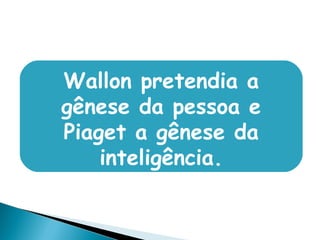 Wallon pretendia a
gênese da pessoa e
Piaget a gênese da
inteligência.
 