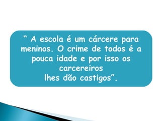 “ A escola é um cárcere para
meninos. O crime de todos é a
pouca idade e por isso os
carcereiros
lhes dão castigos”.
 