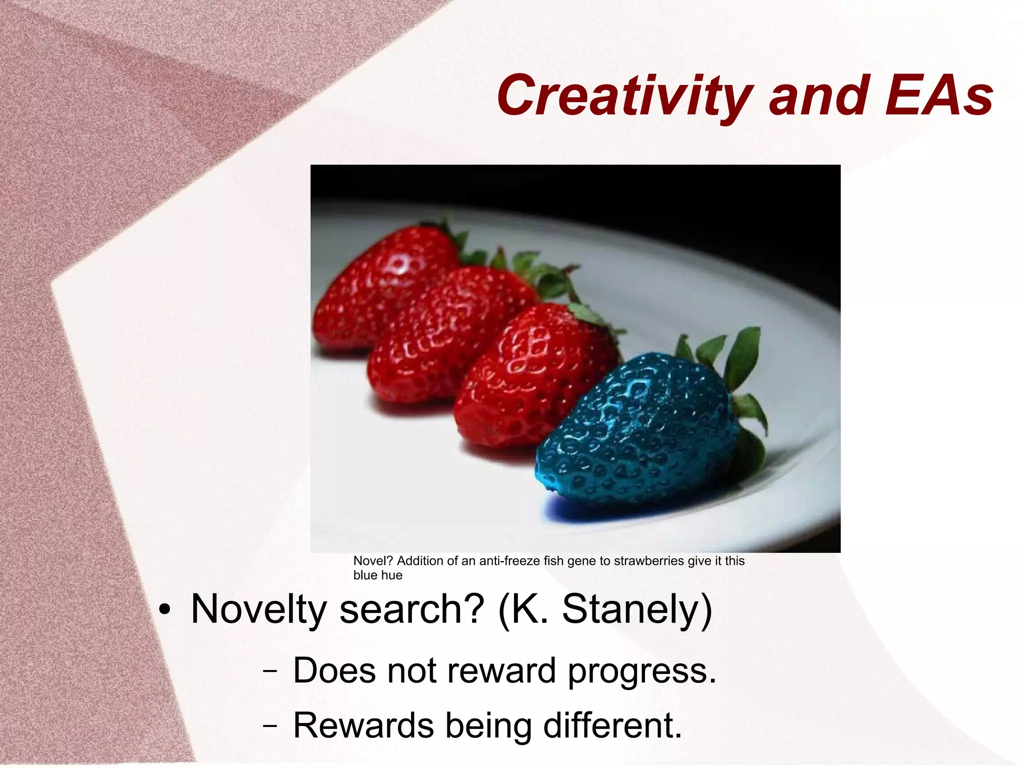 Creativity and EAs
● Novelty search? (K. Stanely)
– Does not reward progress.
– Rewards being different.
Novel? Addition of an anti-freeze fish gene to strawberries give it this
blue hue
 