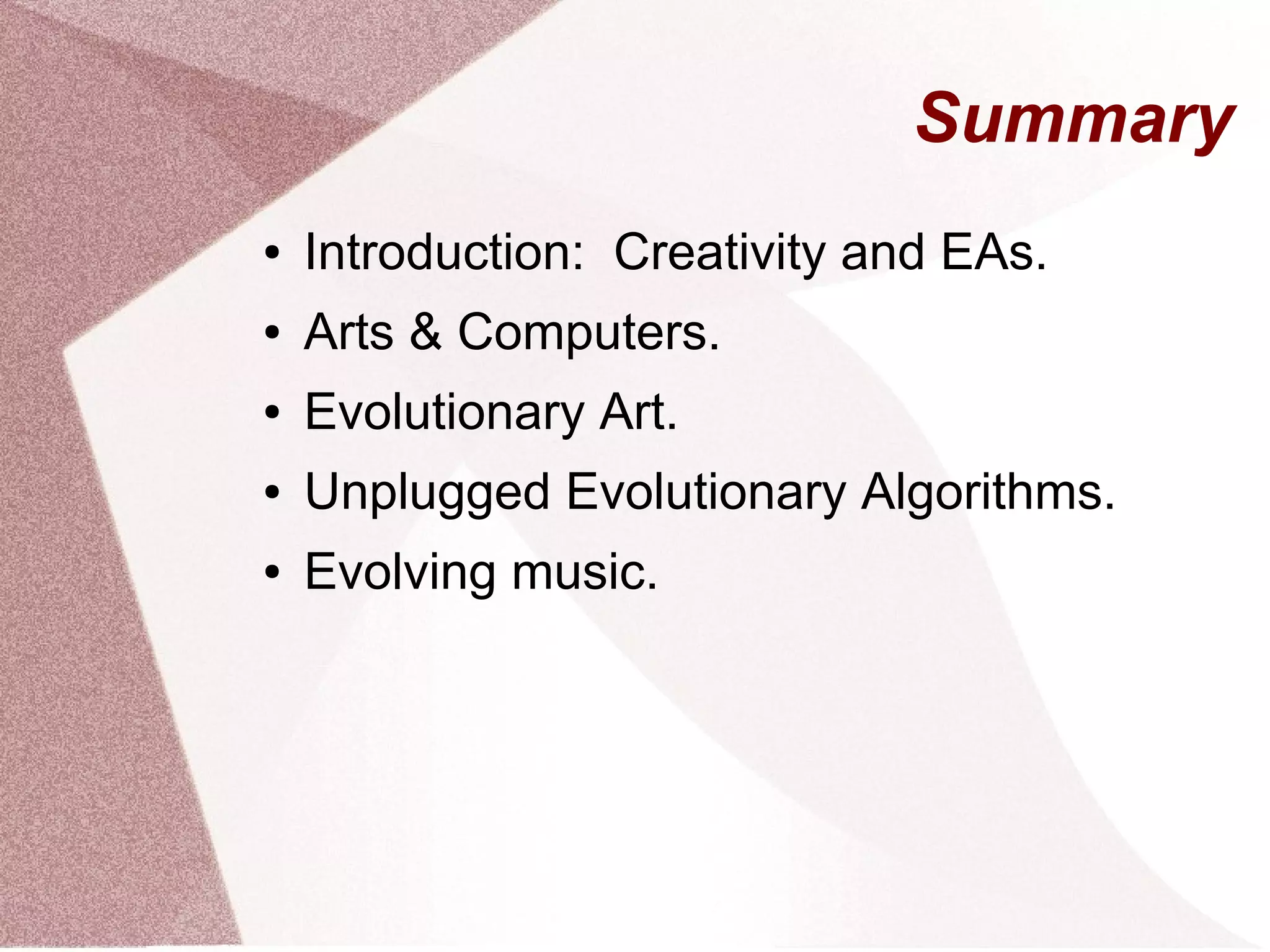 Summary
● Introduction: Creativity and EAs.
● Arts & Computers.
● Evolutionary Art.
● Unplugged Evolutionary Algorithms.
● Evolving music.
 