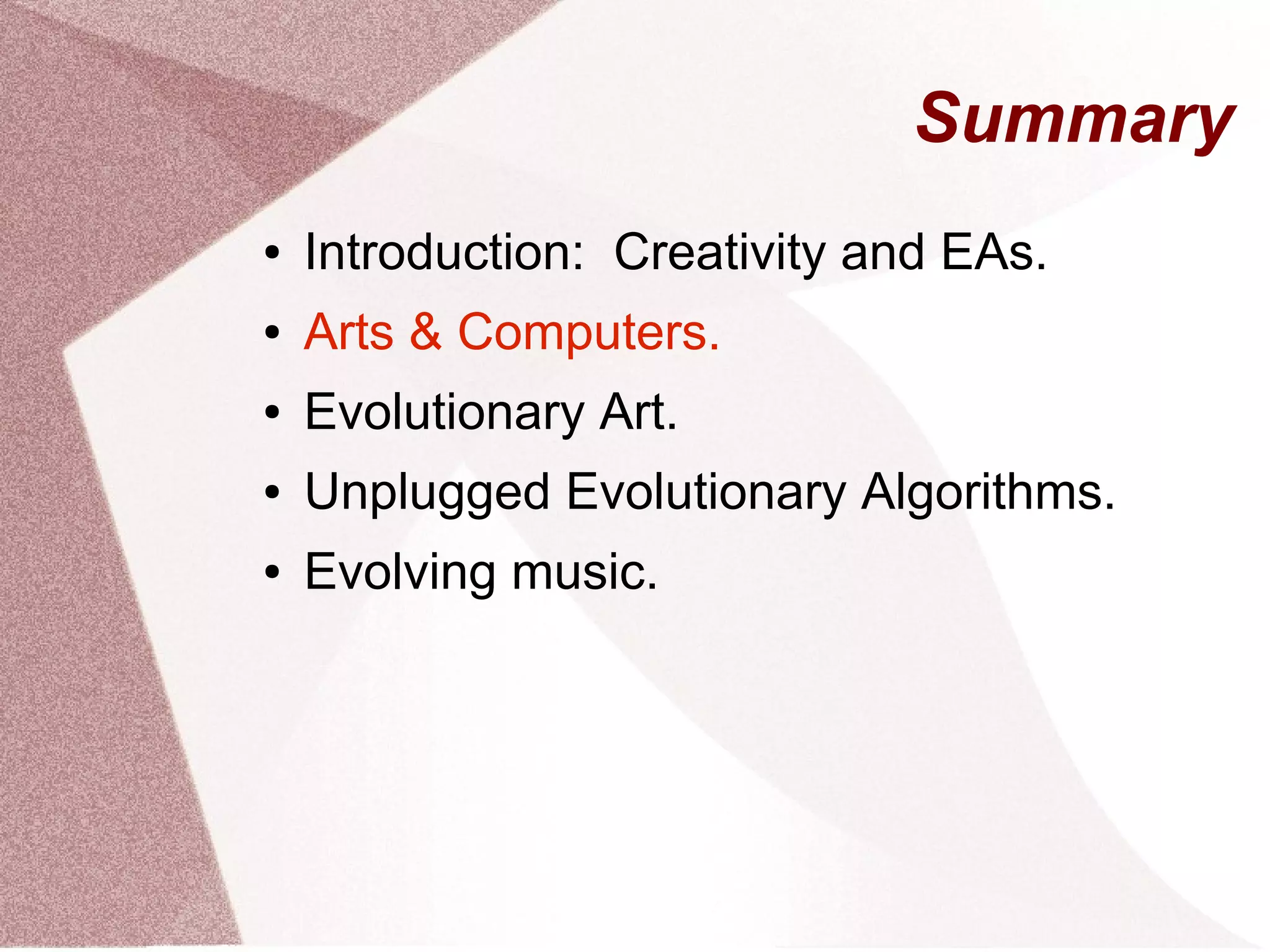 Summary
● Introduction: Creativity and EAs.
● Arts & Computers.
● Evolutionary Art.
● Unplugged Evolutionary Algorithms.
● Evolving music.
 