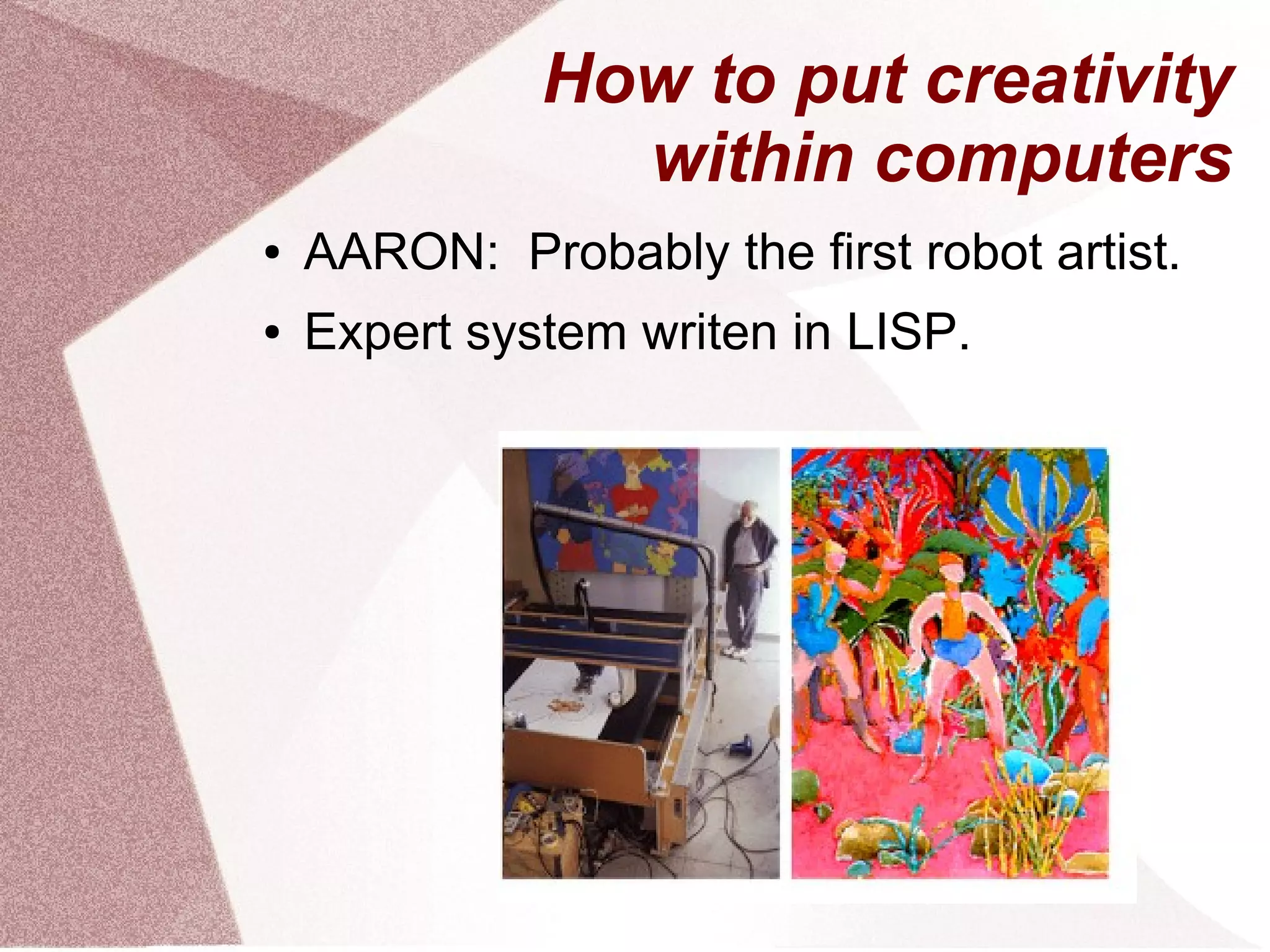 How to put creativity
within computers
● AARON: Probably the first robot artist.
● Expert system writen in LISP.
 