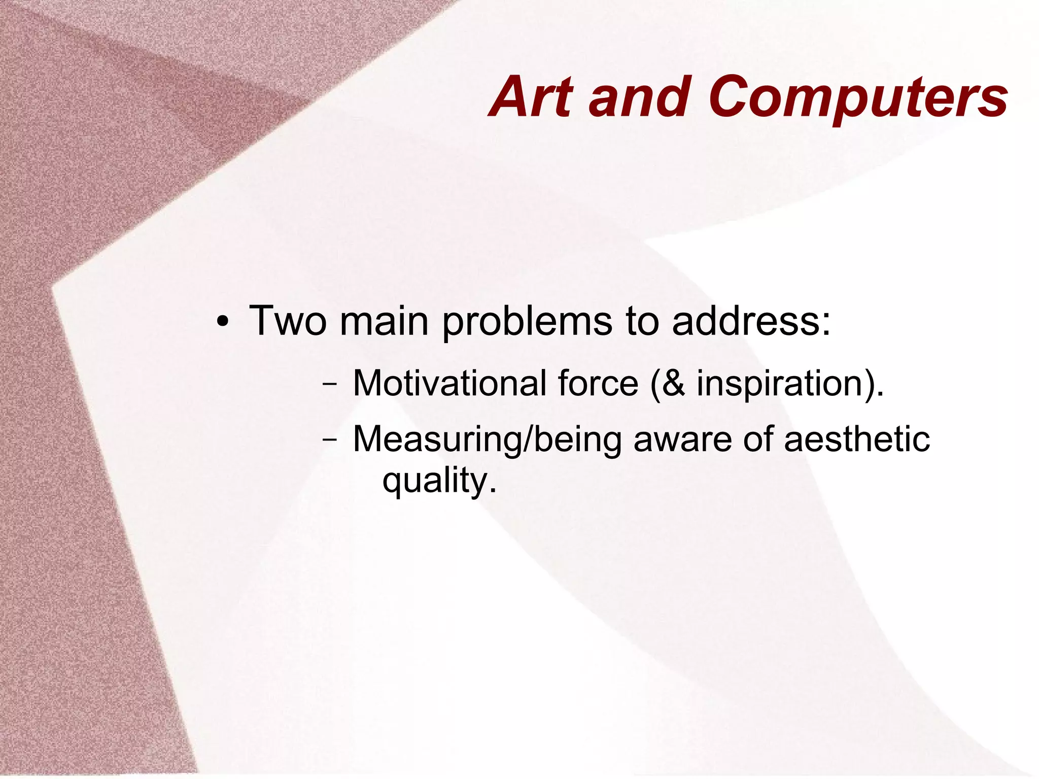 Art and Computers
● Two main problems to address:
– Motivational force (& inspiration).
– Measuring/being aware of aesthetic
quality.
 