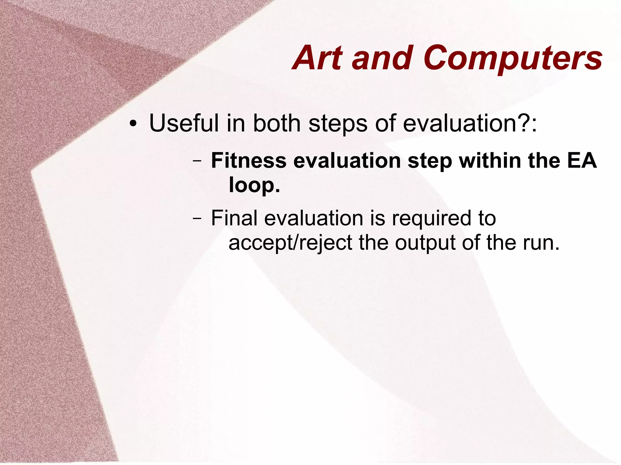 ● Useful in both steps of evaluation?:
– Fitness evaluation step within the EA
loop.
– Final evaluation is required to
accept/reject the output of the run.
Art and Computers
 