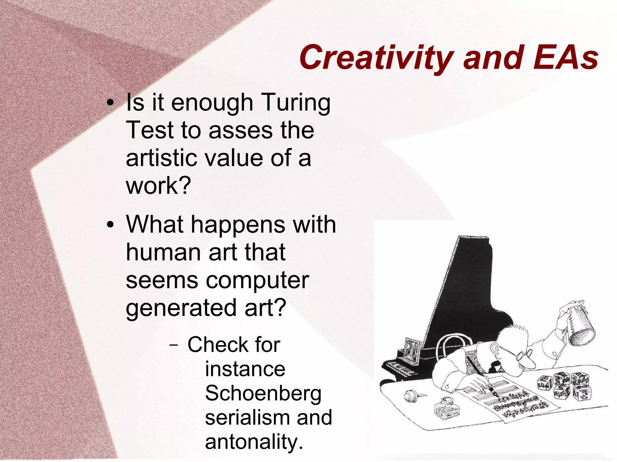 Creativity and EAs
● Is it enough Turing
Test to asses the
artistic value of a
work?
● What happens with
human art that
seems computer
generated art?
– Check for
instance
Schoenberg
serialism and
antonality.
 