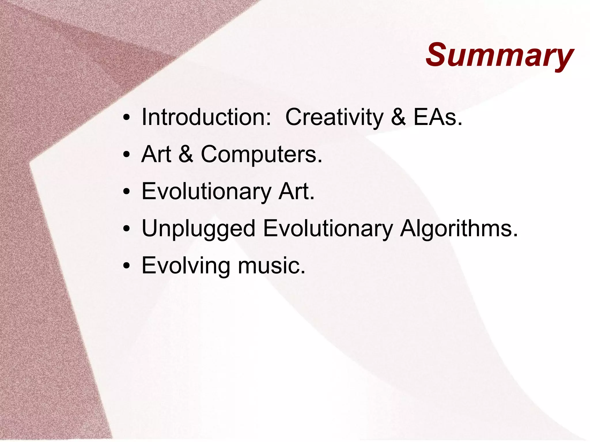 Summary
● Introduction: Creativity & EAs.
● Art & Computers.
● Evolutionary Art.
● Unplugged Evolutionary Algorithms.
● Evolving music.
 