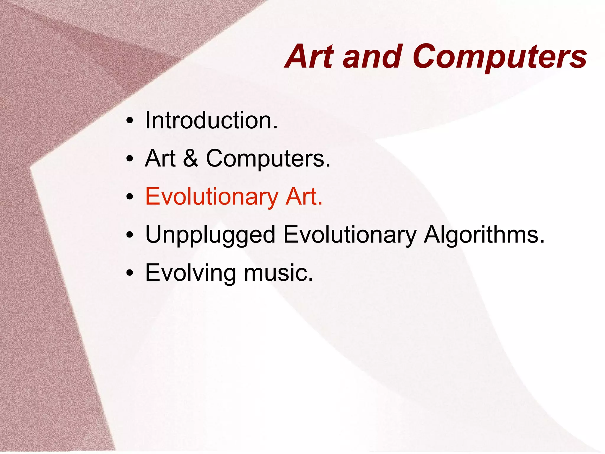 Art and Computers
● Introduction.
● Art & Computers.
● Evolutionary Art.
● Unpplugged Evolutionary Algorithms.
● Evolving music.
 