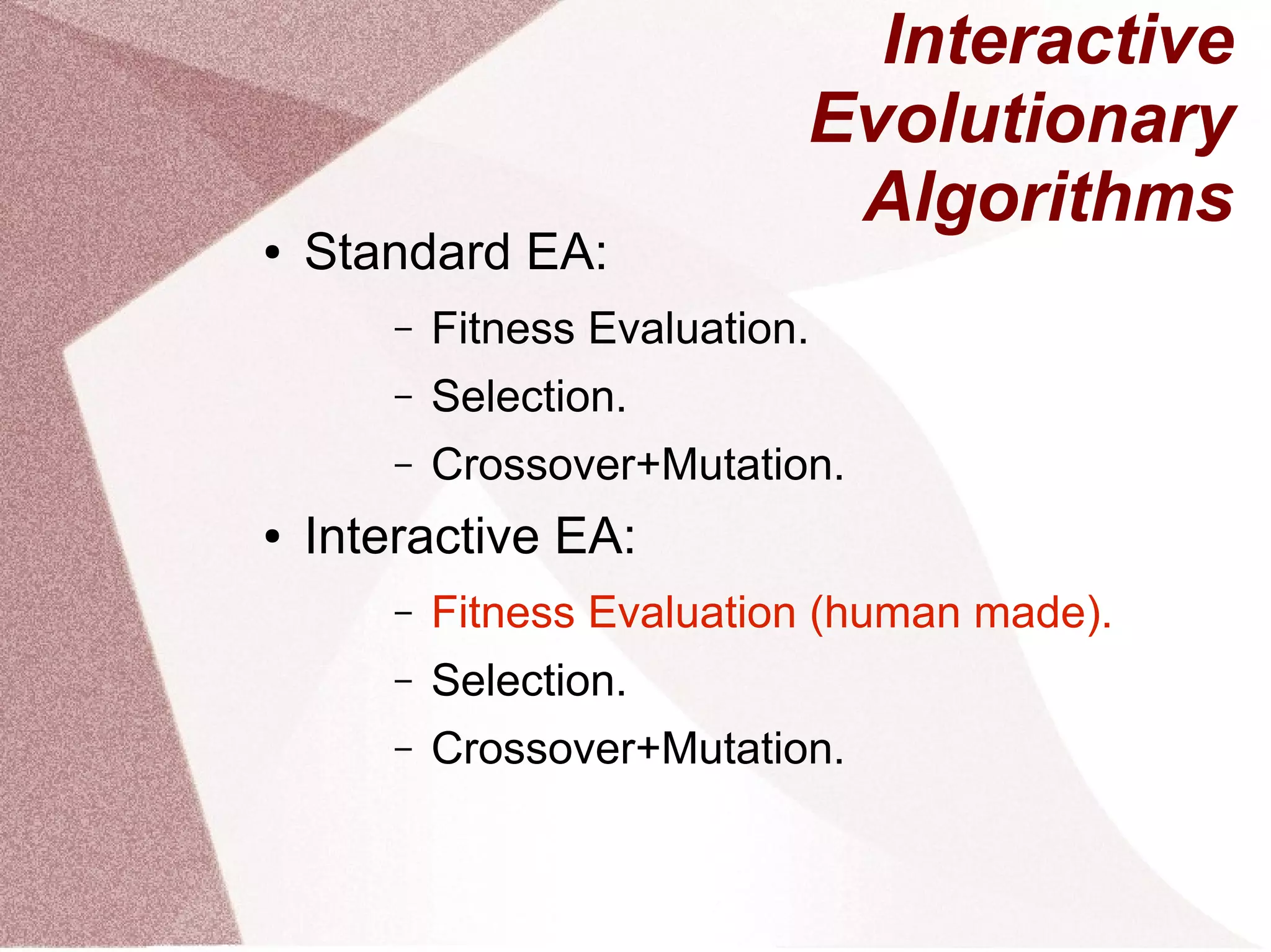 Interactive
Evolutionary
Algorithms
● Standard EA:
– Fitness Evaluation.
– Selection.
– Crossover+Mutation.
● Interactive EA:
– Fitness Evaluation (human made).
– Selection.
– Crossover+Mutation.
 
