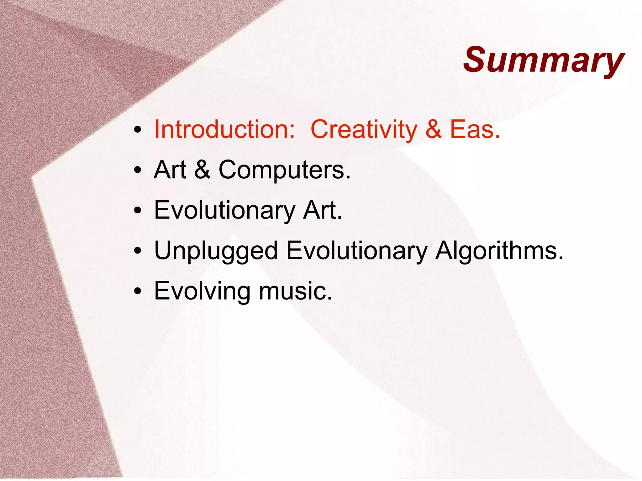 Summary
● Introduction: Creativity & Eas.
● Art & Computers.
● Evolutionary Art.
● Unplugged Evolutionary Algorithms.
● Evolving music.
 