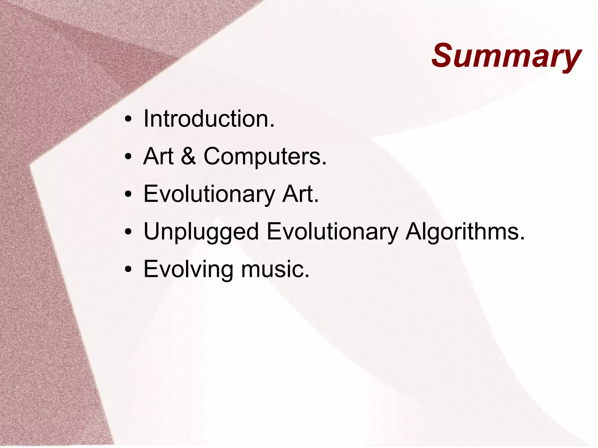 Summary
● Introduction.
● Art & Computers.
● Evolutionary Art.
● Unplugged Evolutionary Algorithms.
● Evolving music.
 
