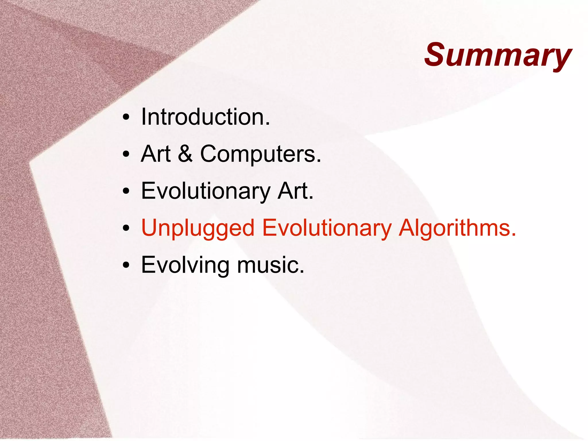 Summary
● Introduction.
● Art & Computers.
● Evolutionary Art.
● Unplugged Evolutionary Algorithms.
● Evolving music.
 