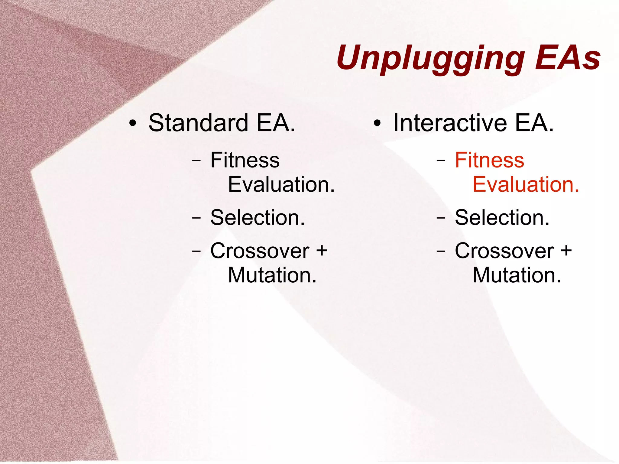 Unplugging EAs
● Standard EA.
– Fitness
Evaluation.
– Selection.
– Crossover +
Mutation.
● Interactive EA.
– Fitness
Evaluation.
– Selection.
– Crossover +
Mutation.
 