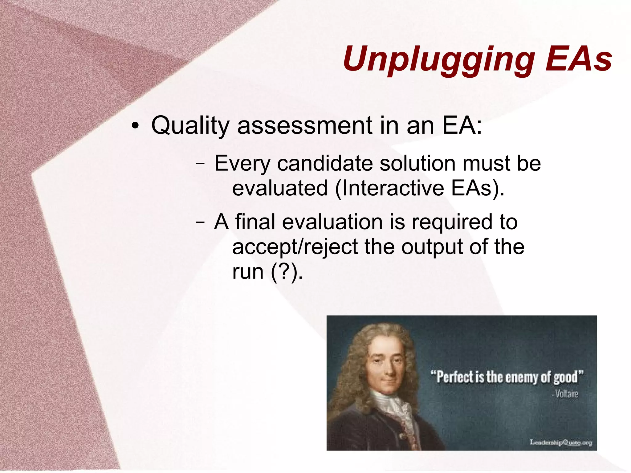 Unplugging EAs
● Quality assessment in an EA:
– Every candidate solution must be
evaluated (Interactive EAs).
– A final evaluation is required to
accept/reject the output of the
run (?).
 