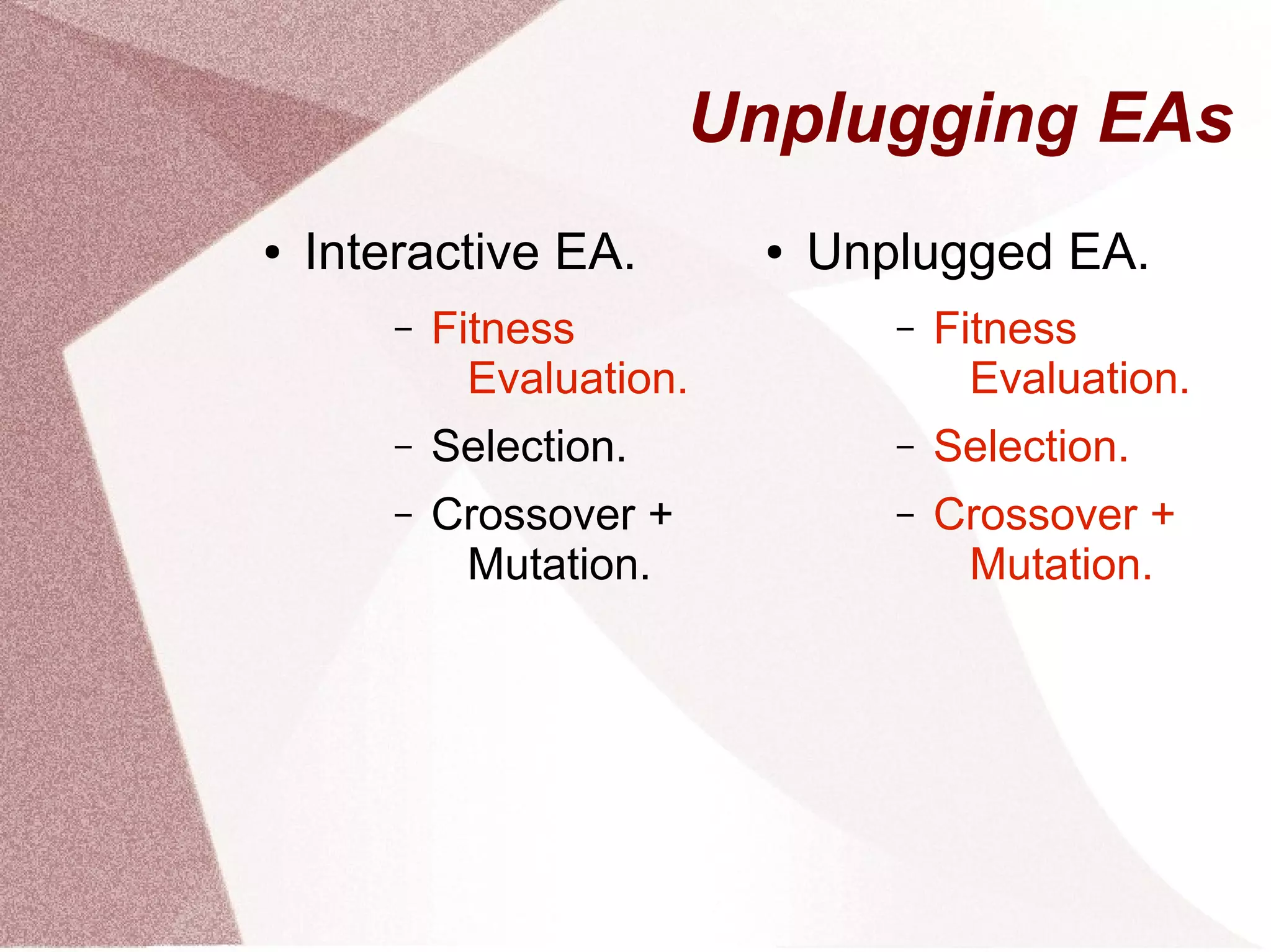 Unplugging EAs
● Interactive EA.
– Fitness
Evaluation.
– Selection.
– Crossover +
Mutation.
● Unplugged EA.
– Fitness
Evaluation.
– Selection.
– Crossover +
Mutation.
 