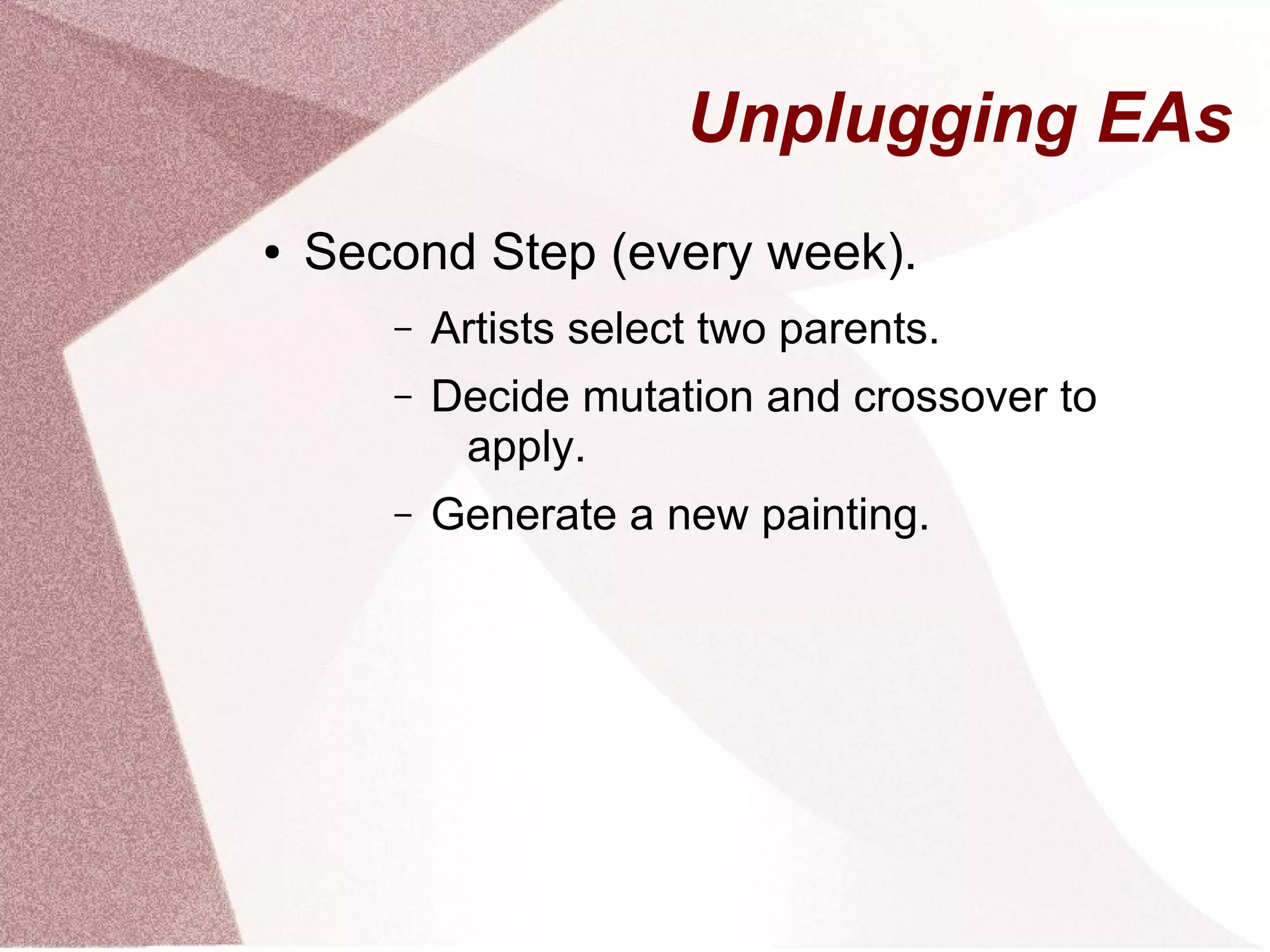 Unplugging EAs
● Second Step (every week).
– Artists select two parents.
– Decide mutation and crossover to
apply.
– Generate a new painting.
 