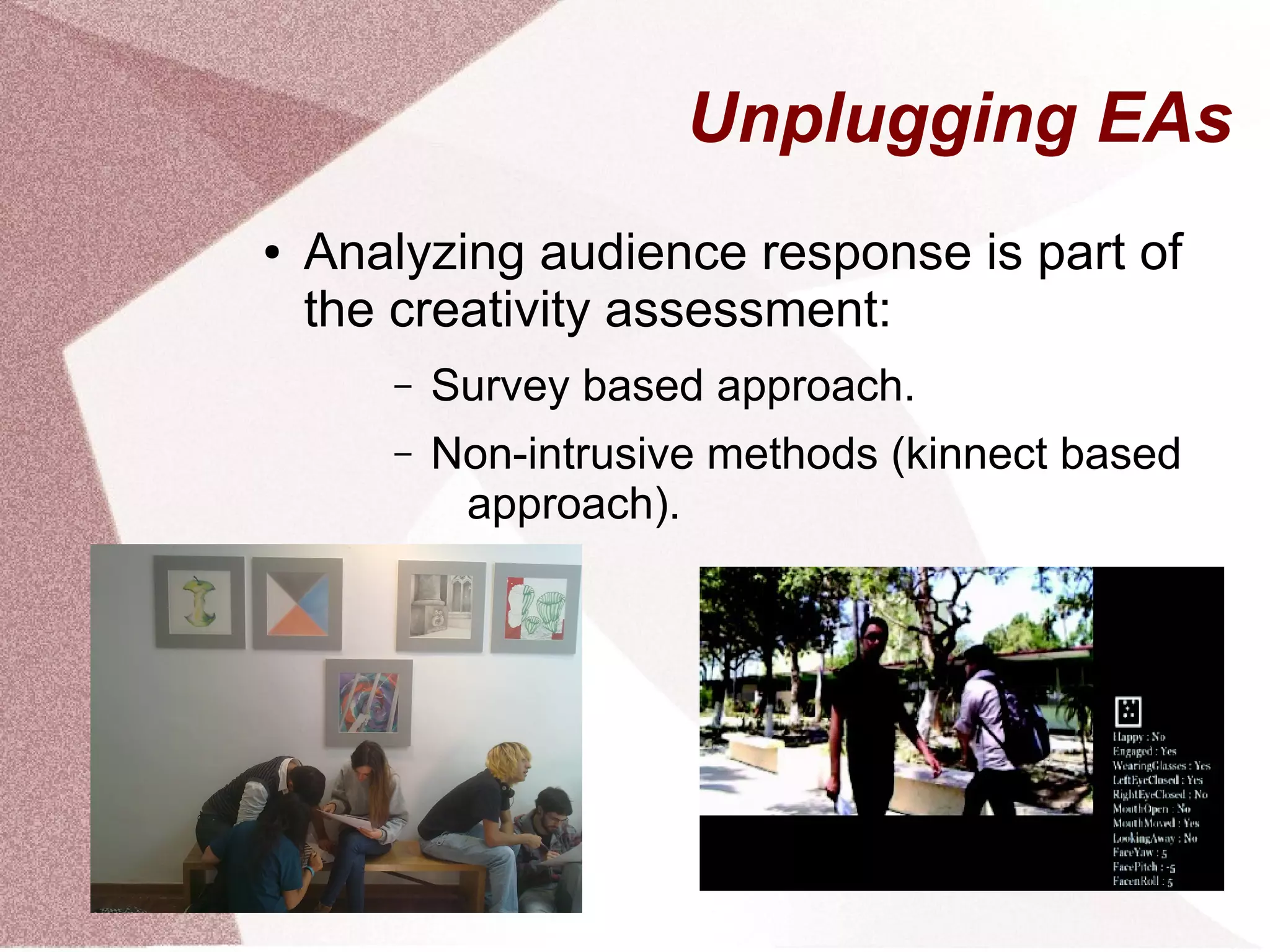 Unplugging EAs
● Analyzing audience response is part of
the creativity assessment:
– Survey based approach.
– Non-intrusive methods (kinnect based
approach).
 