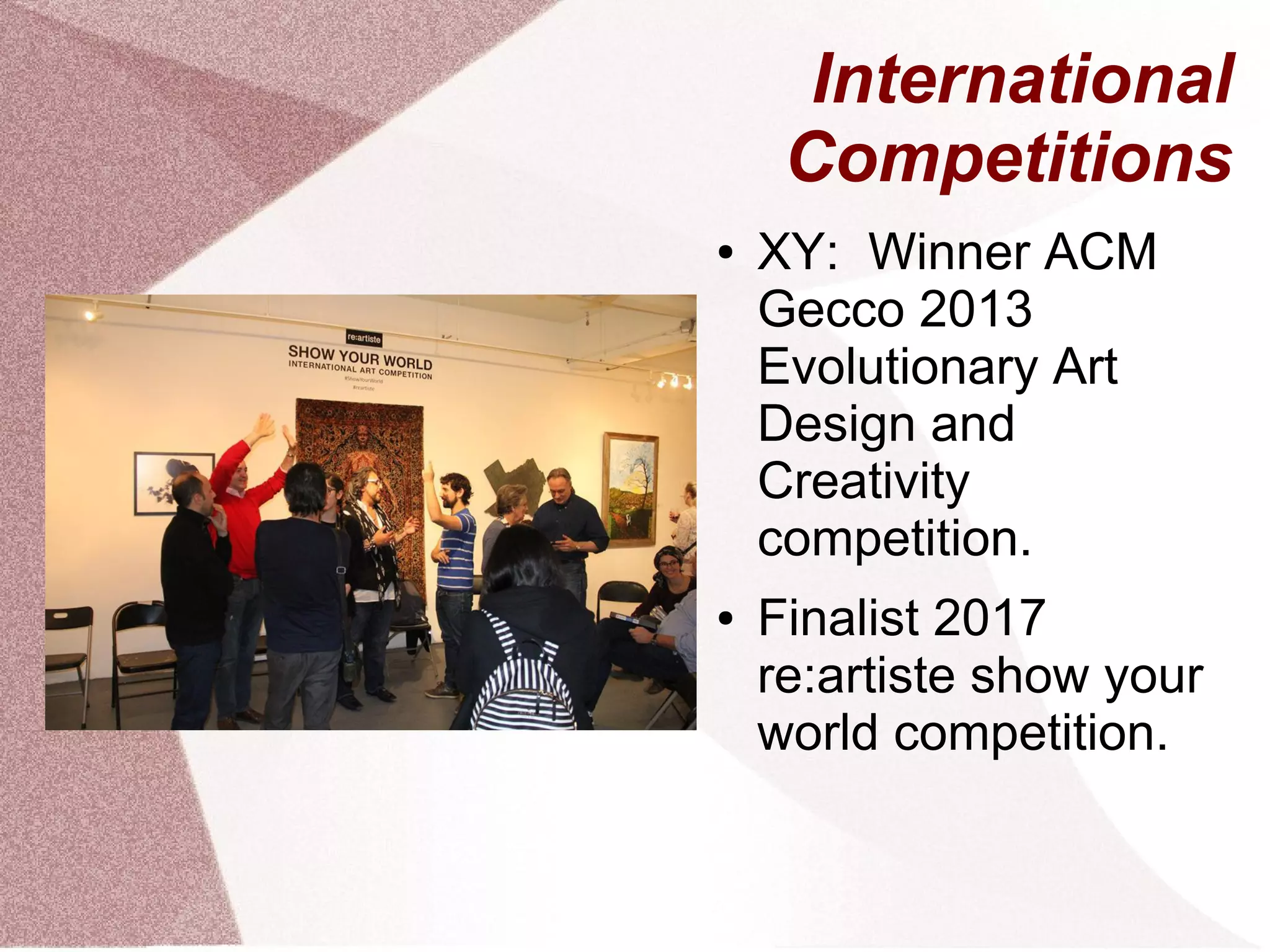 International
Competitions
● XY: Winner ACM
Gecco 2013
Evolutionary Art
Design and
Creativity
competition.
● Finalist 2017
re:artiste show your
world competition.
 