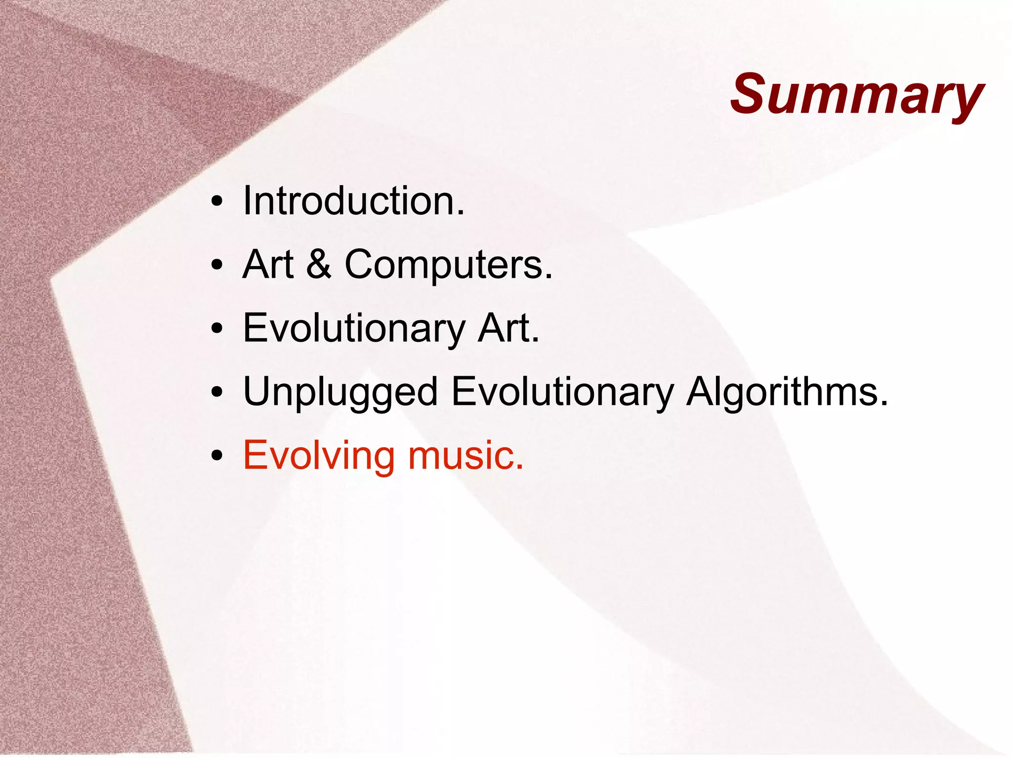 Summary
● Introduction.
● Art & Computers.
● Evolutionary Art.
● Unplugged Evolutionary Algorithms.
● Evolving music.
 
