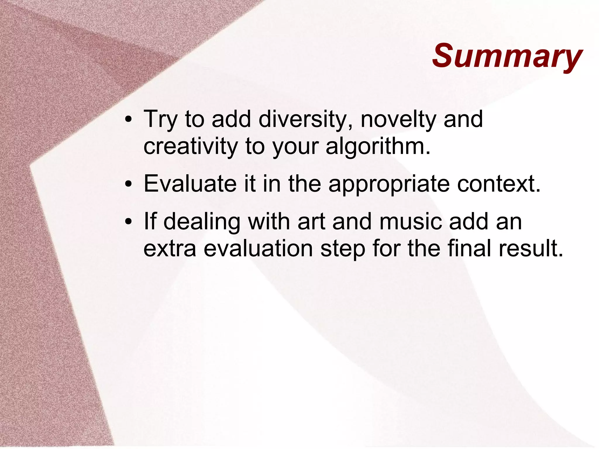 Summary
● Try to add diversity, novelty and
creativity to your algorithm.
● Evaluate it in the appropriate context.
● If dealing with art and music add an
extra evaluation step for the final result.
 