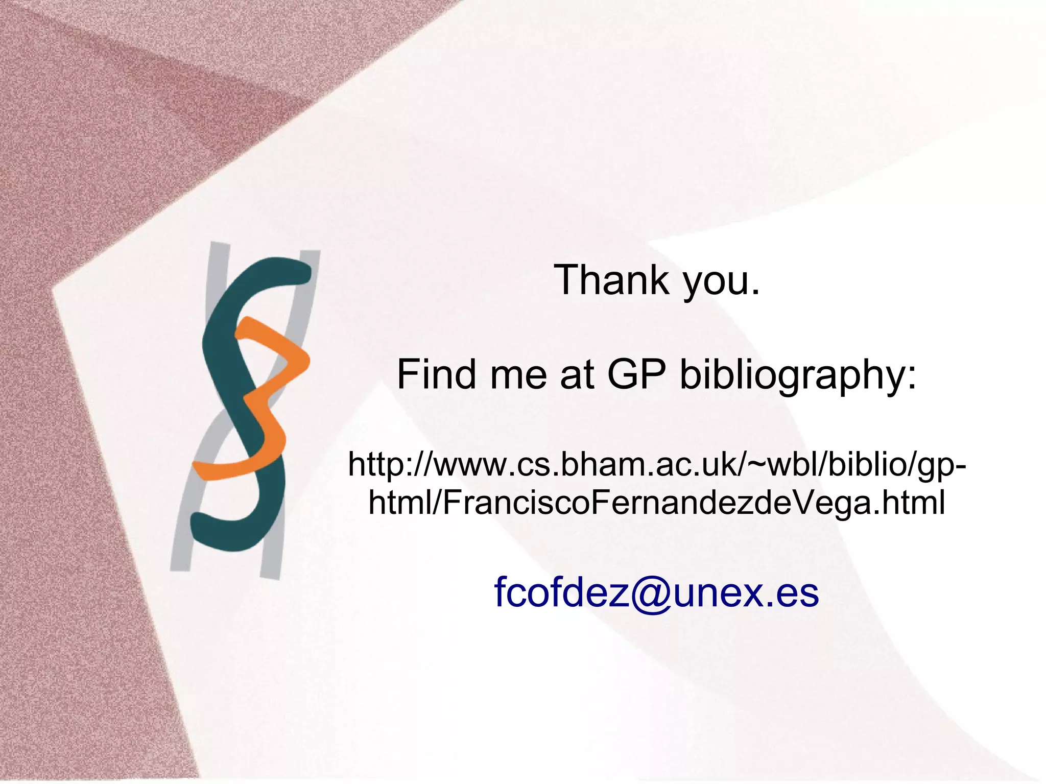 Thank you.
Find me at GP bibliography:
http://www.cs.bham.ac.uk/~wbl/biblio/gp-
html/FranciscoFernandezdeVega.html
fcofdez@unex.es
 