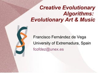 Creative Evolutionary
Algorithms:
Evolutionary Art & Music
Francisco Fernández de Vega
University of Extremadura, Spain
fcofdez@unex.es
 