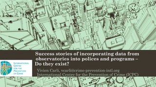 Success stories of incorporating data from
observatories into polices and programs –
Do they exist?
Vivien Carli, vcarli@crime-prevention-intl.org
International Centre for the Prevention of Crime (ICPC)
 
