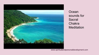 www.spiritualandpersonaldevelopment.com 
Water Meditation 
Ocean 
sounds for 
Sacral 
Chakra 
Meditation 
 