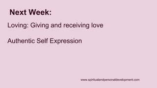 www.spiritualandpersonaldevelopment.com 
Next Week: 
Loving: Giving and receiving love 
Authentic Self Expression 
