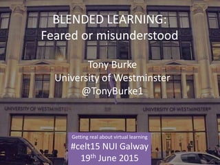 BLENDED LEARNING:
Feared or misunderstood
Tony Burke
University of Westminster
@TonyBurke1
Getting real about virtual learning
#celt15 NUI Galway
19th June 2015
 