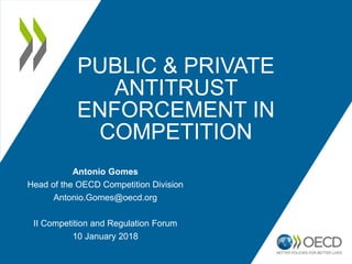 PUBLIC & PRIVATE
ANTITRUST
ENFORCEMENT IN
COMPETITION
Antonio Gomes
Head of the OECD Competition Division
Antonio.Gomes@oecd.org
II Competition and Regulation Forum
10 January 2018
 