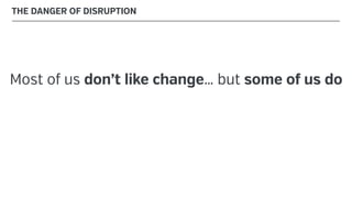 Most of us don’t like change… but some of us do
THE DANGER OF DISRUPTION
 
