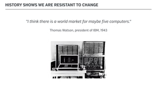 "I think there is a world market for maybe five computers."
Thomas Watson, president of IBM, 1943
HISTORY SHOWS WE ARE RESISTANT TO CHANGE
 