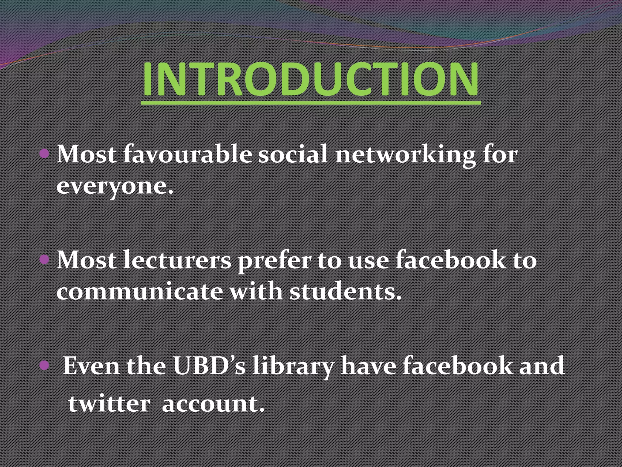 INTRODUCTION
 Most favourable social networking for
everyone.
 Most lecturers prefer to use facebook to
communicate with students.
 Even the UBD’s library have facebook and
twitter account.
 