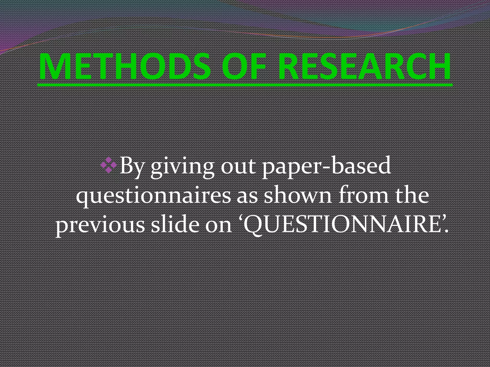 METHODS OF RESEARCH
By giving out paper-based
questionnaires as shown from the
previous slide on ‘QUESTIONNAIRE’.
 