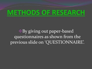 METHODS OF RESEARCH
By giving out paper-based
questionnaires as shown from the
previous slide on ‘QUESTIONNAIRE’.
 