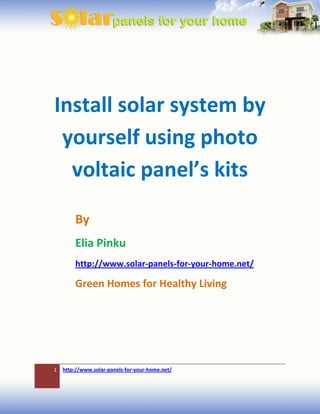 Install solar system by
 yourself using photo
  voltaic panel’s kits

        By
        Elia Pinku
        http://www.solar-panels-for-your-home.net/

        Green Homes for Healthy Living




1   http://www.solar-panels-for-your-home.net/
 