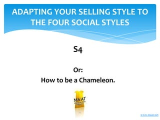 ADAPTING YOUR SELLING STYLE TO
   THE FOUR SOCIAL STYLES

               S4

                Or:
      How to be a Chameleon.



                 1
                               www.maat.net
 